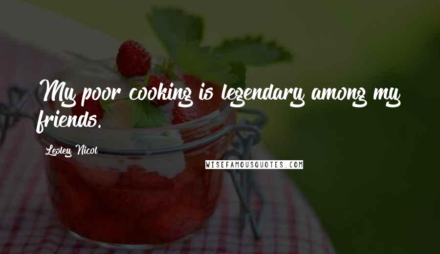 Lesley Nicol quotes: My poor cooking is legendary among my friends.