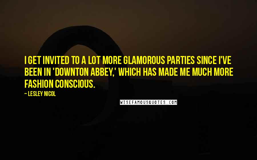 Lesley Nicol quotes: I get invited to a lot more glamorous parties since I've been in 'Downton Abbey,' which has made me much more fashion conscious.