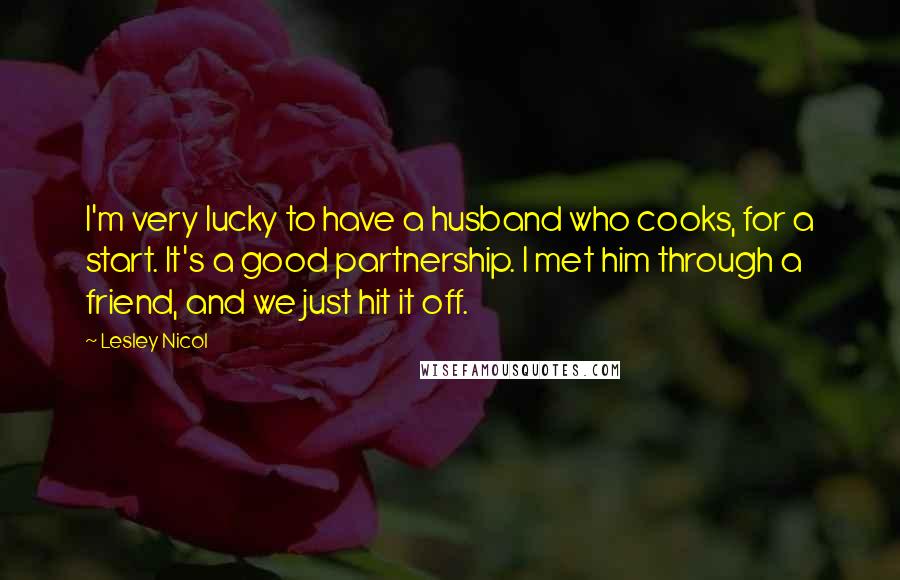 Lesley Nicol quotes: I'm very lucky to have a husband who cooks, for a start. It's a good partnership. I met him through a friend, and we just hit it off.