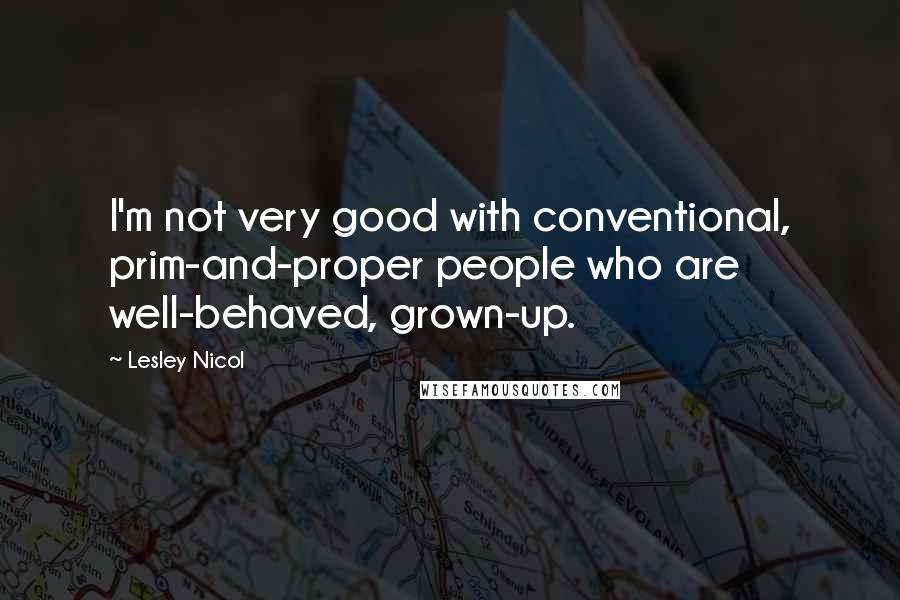 Lesley Nicol quotes: I'm not very good with conventional, prim-and-proper people who are well-behaved, grown-up.