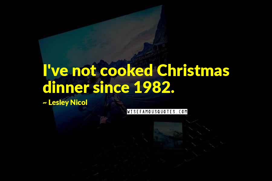 Lesley Nicol quotes: I've not cooked Christmas dinner since 1982.