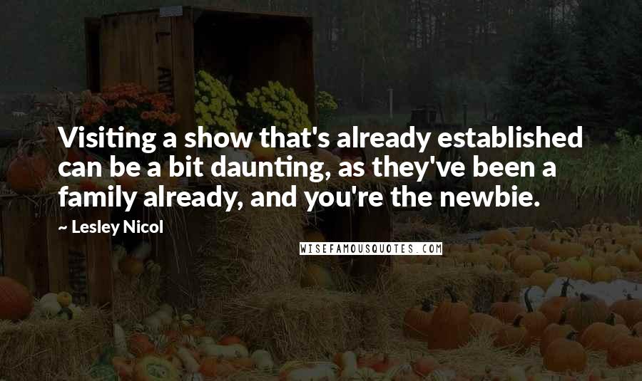 Lesley Nicol quotes: Visiting a show that's already established can be a bit daunting, as they've been a family already, and you're the newbie.