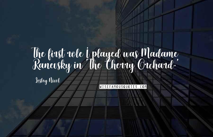 Lesley Nicol quotes: The first role I played was Madame Ranevsky in 'The Cherry Orchard.'