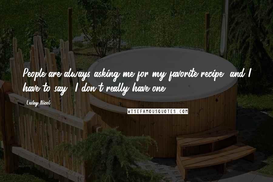 Lesley Nicol quotes: People are always asking me for my favorite recipe, and I have to say, 'I don't really have one.'