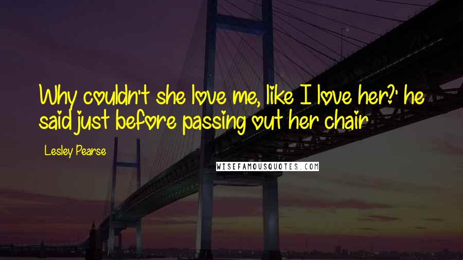 Lesley Pearse quotes: Why couldn't she love me, like I love her?' he said just before passing out her chair