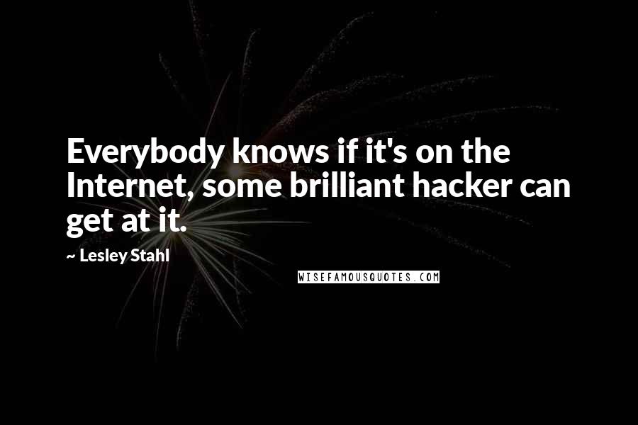 Lesley Stahl quotes: Everybody knows if it's on the Internet, some brilliant hacker can get at it.