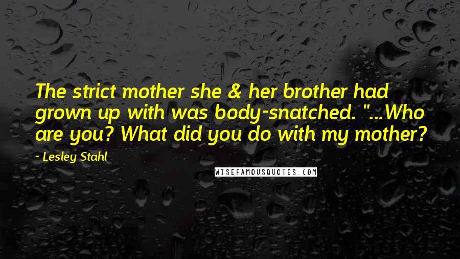 Lesley Stahl quotes: The strict mother she & her brother had grown up with was body-snatched. "...Who are you? What did you do with my mother? Lesley Stahl quotes: The strict mother she & her brother had grown up with was body-snatched. "...Who are you? What did you do with my mother?