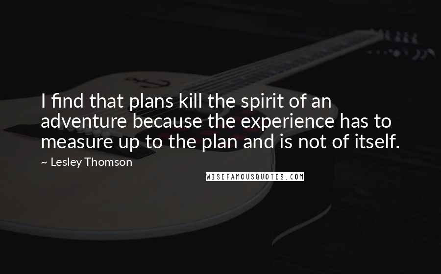 Lesley Thomson quotes: I find that plans kill the spirit of an adventure because the experience has to measure up to the plan and is not of itself.