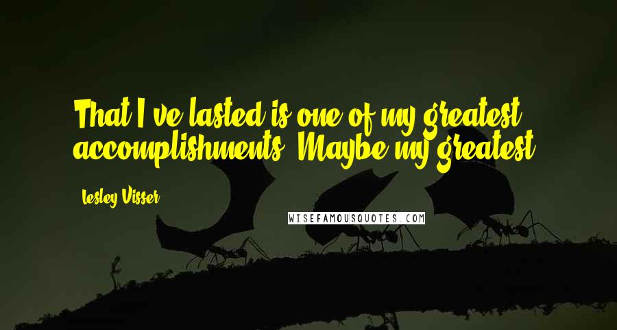 Lesley Visser quotes: That I've lasted is one of my greatest accomplishments. Maybe my greatest.