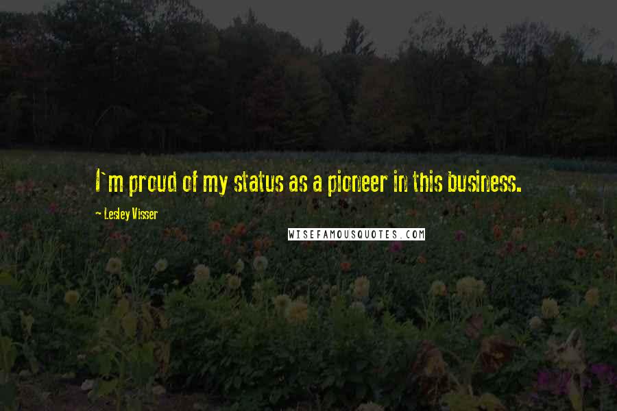 Lesley Visser quotes: I'm proud of my status as a pioneer in this business.