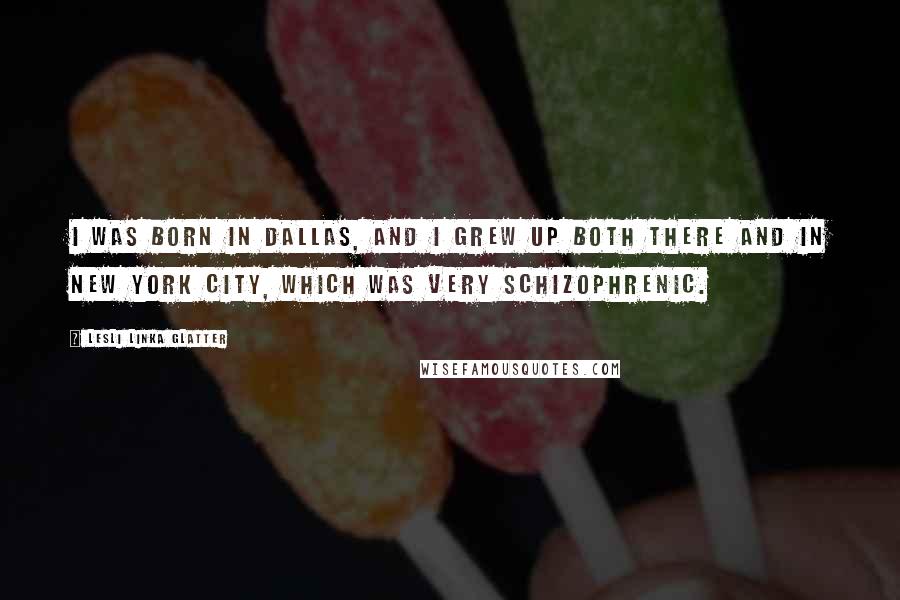 Lesli Linka Glatter quotes: I was born in Dallas, and I grew up both there and in New York City, which was very schizophrenic.