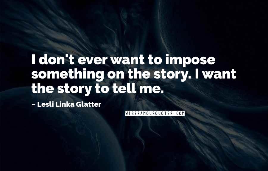 Lesli Linka Glatter quotes: I don't ever want to impose something on the story. I want the story to tell me.