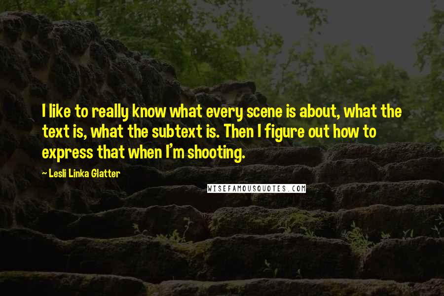 Lesli Linka Glatter quotes: I like to really know what every scene is about, what the text is, what the subtext is. Then I figure out how to express that when I'm shooting.