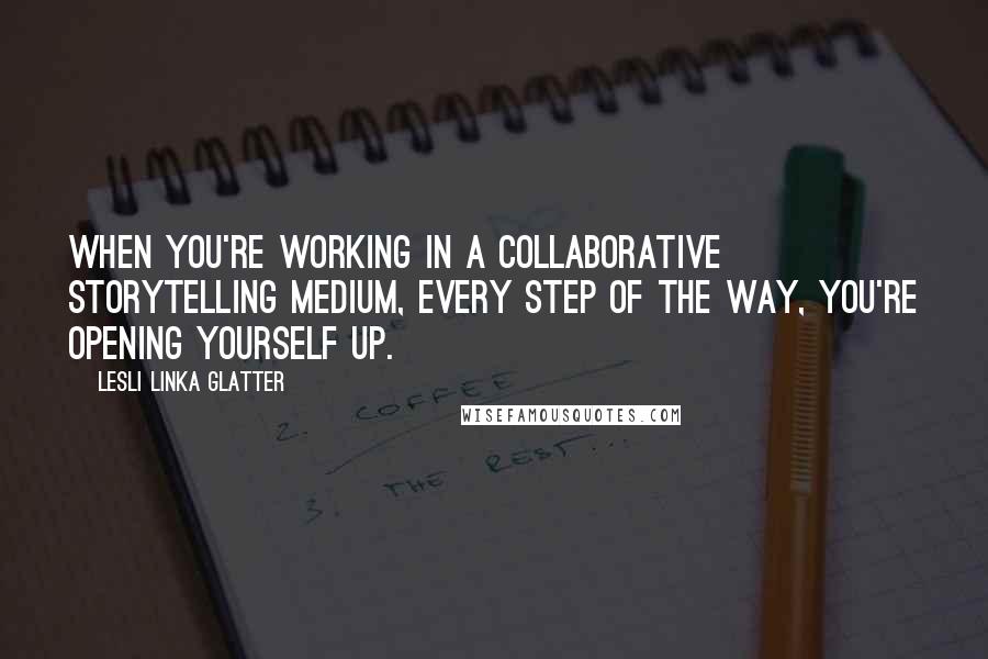 Lesli Linka Glatter quotes: When you're working in a collaborative storytelling medium, every step of the way, you're opening yourself up.