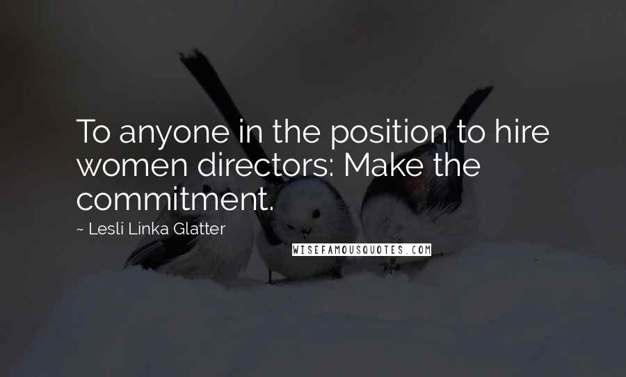 Lesli Linka Glatter quotes: To anyone in the position to hire women directors: Make the commitment.