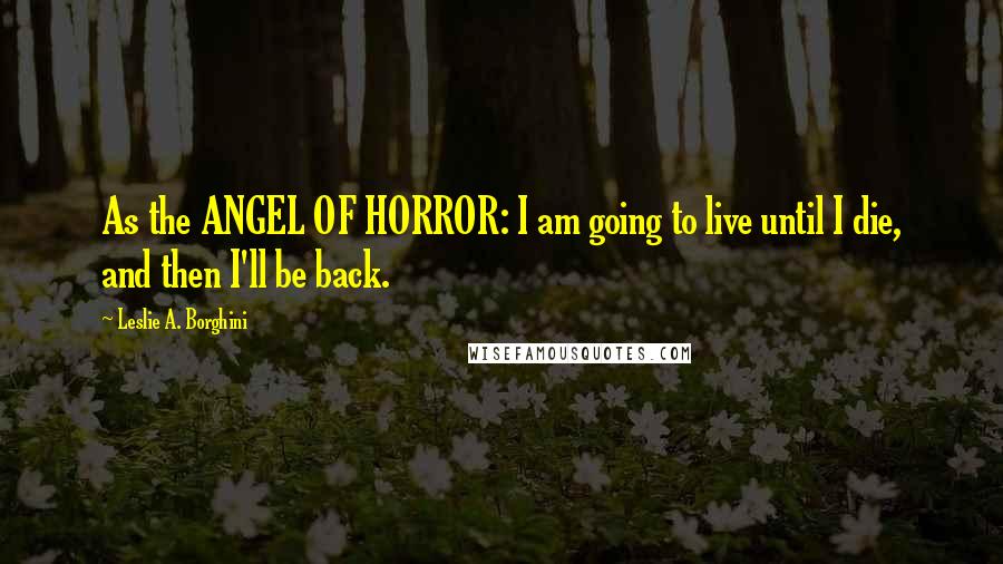 Leslie A. Borghini quotes: As the ANGEL OF HORROR: I am going to live until I die, and then I'll be back.
