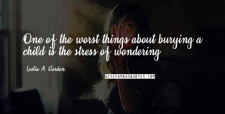 Leslie A. Gordon quotes: One of the worst things about burying a child is the stress of wondering.