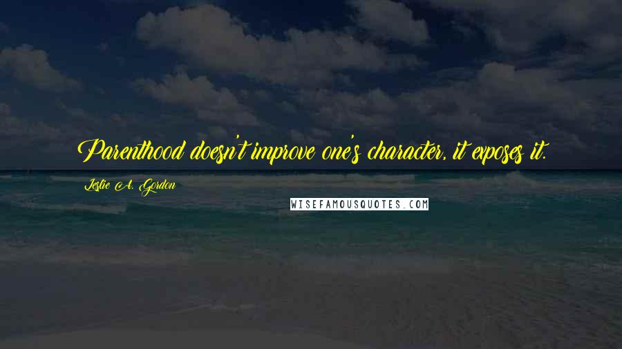 Leslie A. Gordon quotes: Parenthood doesn't improve one's character, it exposes it.