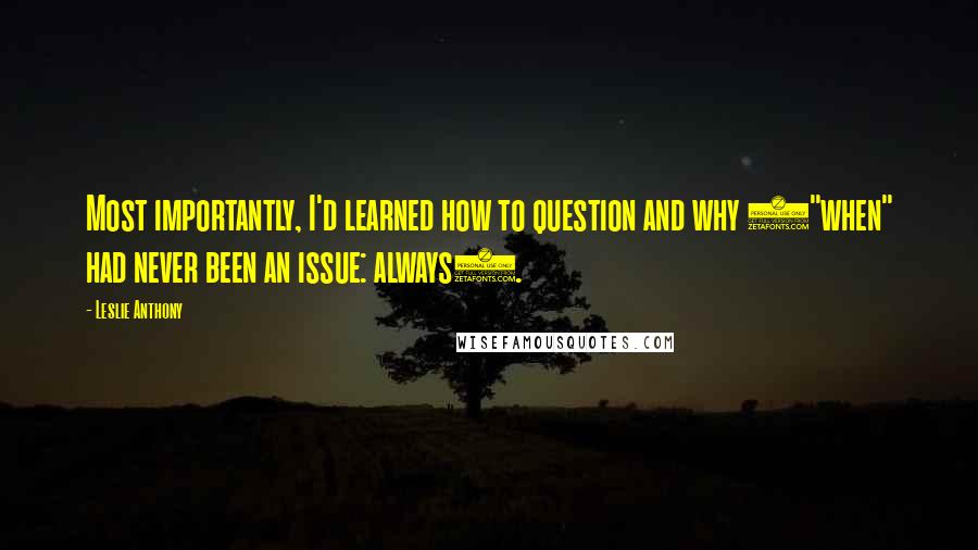 Leslie Anthony quotes: Most importantly, I'd learned how to question and why ("when" had never been an issue: always).