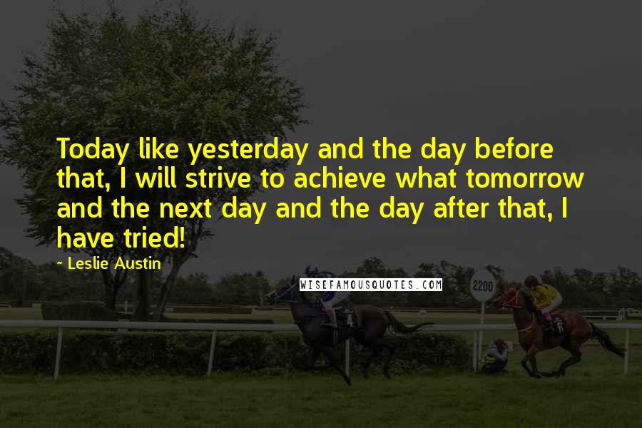 Leslie Austin quotes: Today like yesterday and the day before that, I will strive to achieve what tomorrow and the next day and the day after that, I have tried!