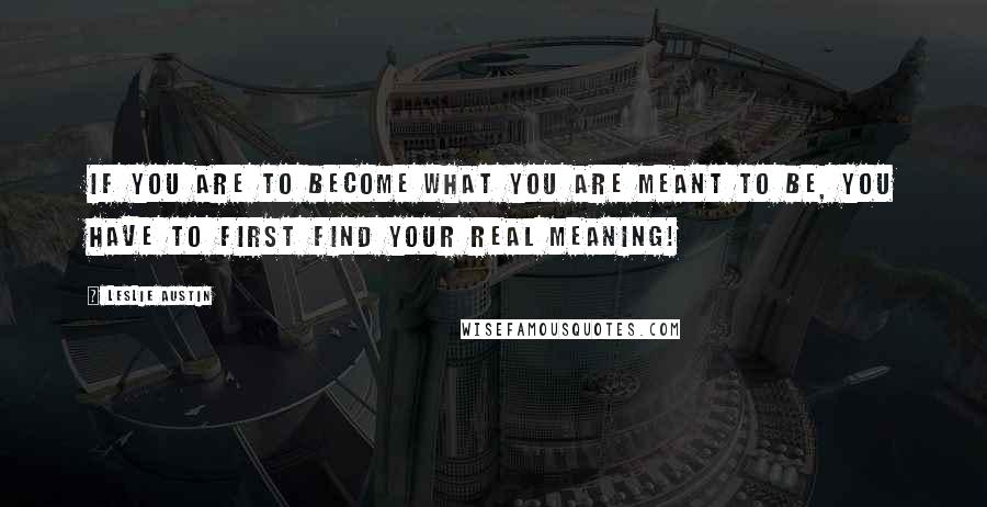 Leslie Austin quotes: If you are to become what you are meant to be, you have to first find your real meaning!