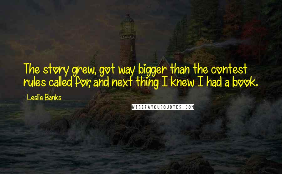 Leslie Banks quotes: The story grew, got way bigger than the contest rules called for, and next thing I knew I had a book. Leslie Banks quotes: The story grew, got way bigger than the contest rules called for, and next thing I knew I had a book.