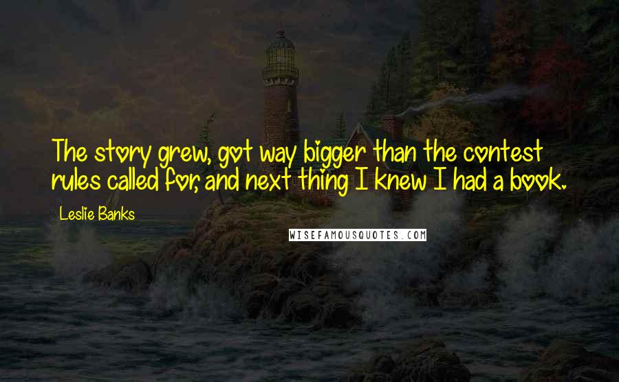 Leslie Banks quotes: The story grew, got way bigger than the contest rules called for, and next thing I knew I had a book.