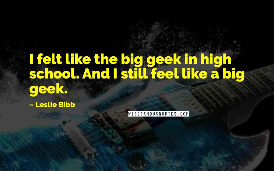 Leslie Bibb quotes: I felt like the big geek in high school. And I still feel like a big geek.