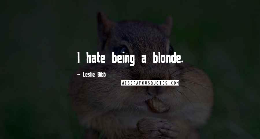 Leslie Bibb quotes: I hate being a blonde.