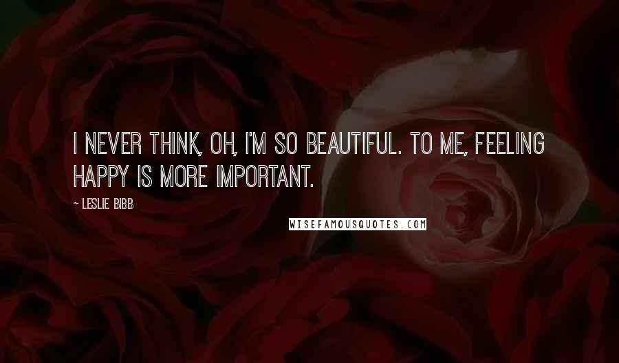 Leslie Bibb quotes: I never think, Oh, I'm so beautiful. To me, feeling happy is more important.