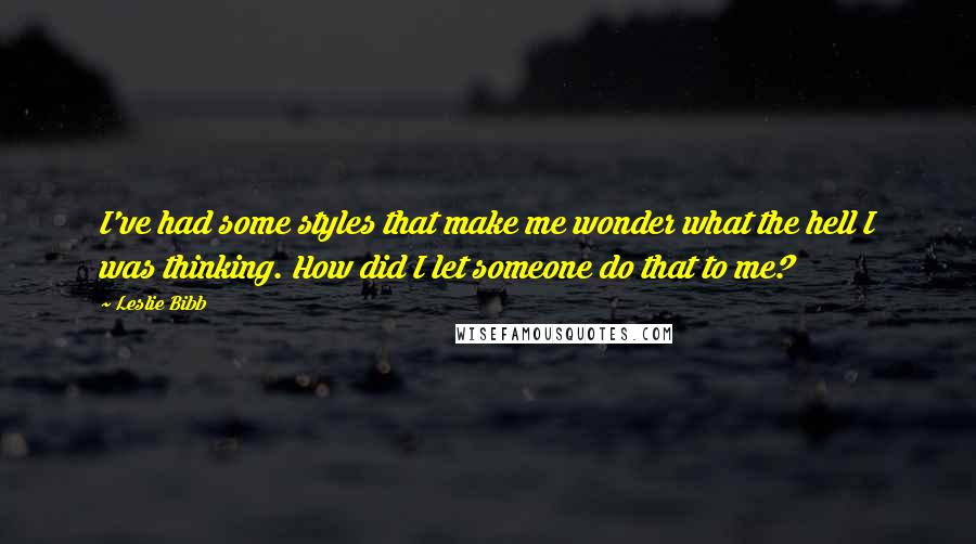 Leslie Bibb quotes: I've had some styles that make me wonder what the hell I was thinking. How did I let someone do that to me? Leslie Bibb quotes: I've had some styles that make me wonder what the hell I was thinking. How did I let someone do that to me?