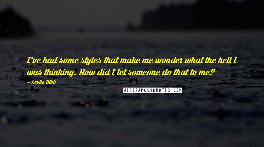 Leslie Bibb quotes: I've had some styles that make me wonder what the hell I was thinking. How did I let someone do that to me?