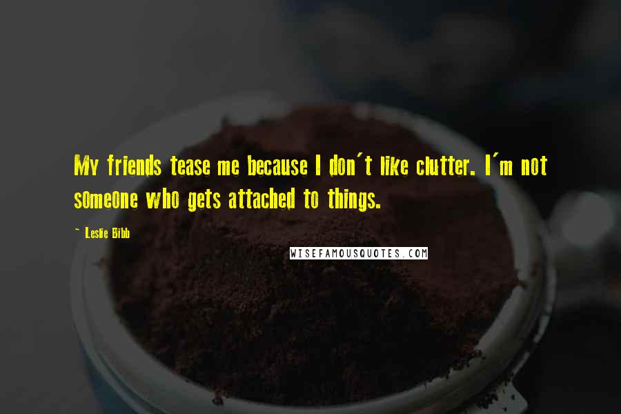 Leslie Bibb quotes: My friends tease me because I don't like clutter. I'm not someone who gets attached to things.