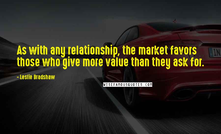 Leslie Bradshaw quotes: As with any relationship, the market favors those who give more value than they ask for.