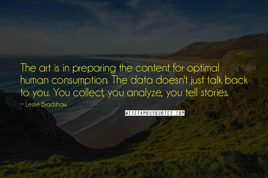 Leslie Bradshaw quotes: The art is in preparing the content for optimal human consumption. The data doesn't just talk back to you. You collect, you analyze, you tell stories.