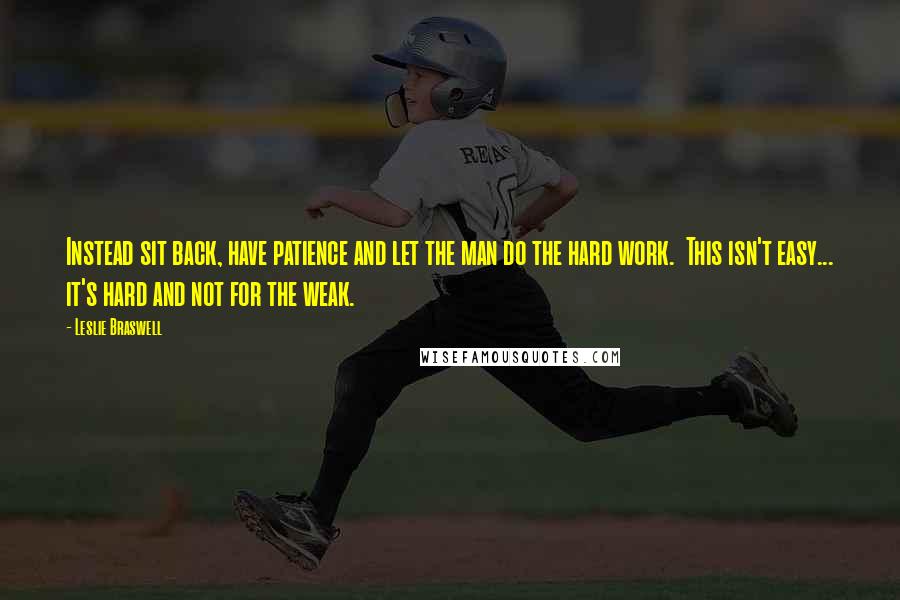 Leslie Braswell quotes: Instead sit back, have patience and let the man do the hard work. This isn't easy... it's hard and not for the weak. Leslie Braswell quotes: Instead sit back, have patience and let the man do the hard work. This isn't easy... it's hard and not for the weak.