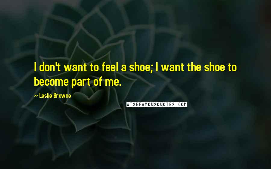 Leslie Browne quotes: I don't want to feel a shoe; I want the shoe to become part of me.