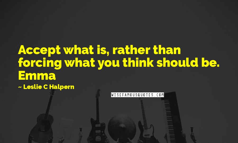 Leslie C Halpern quotes: Accept what is, rather than forcing what you think should be. Emma