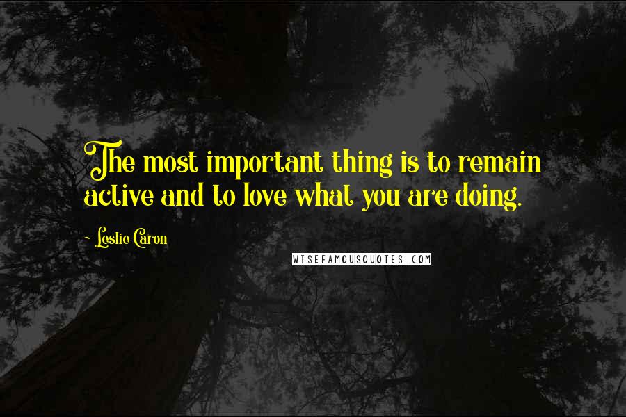 Leslie Caron quotes: The most important thing is to remain active and to love what you are doing.