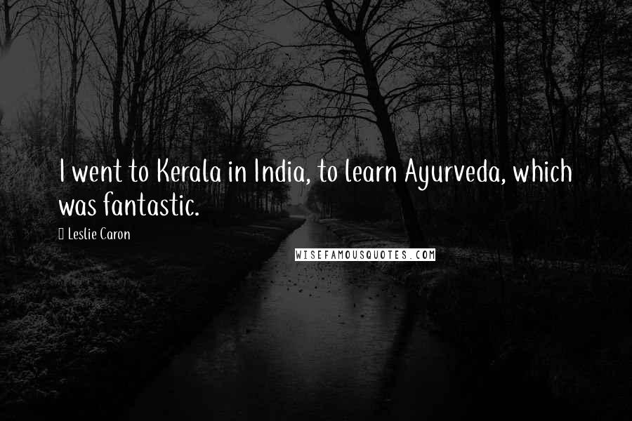 Leslie Caron quotes: I went to Kerala in India, to learn Ayurveda, which was fantastic.