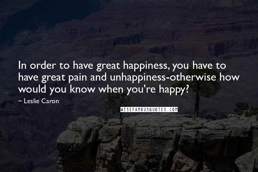 Leslie Caron quotes: In order to have great happiness, you have to have great pain and unhappiness-otherwise how would you know when you're happy?