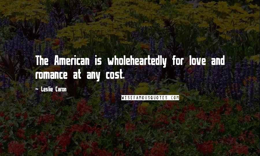 Leslie Caron quotes: The American is wholeheartedly for love and romance at any cost.
