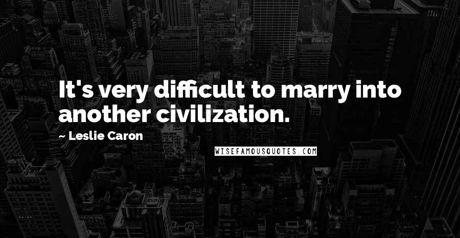 Leslie Caron quotes: It's very difficult to marry into another civilization.