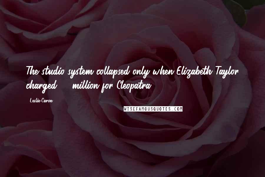 Leslie Caron quotes: The studio system collapsed only when Elizabeth Taylor charged $1 million for Cleopatra.