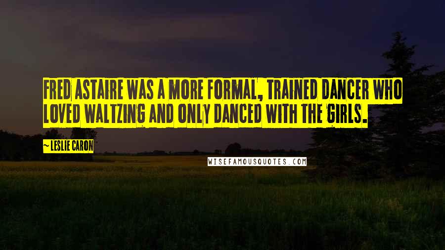 Leslie Caron quotes: Fred Astaire was a more formal, trained dancer who loved waltzing and only danced with the girls.