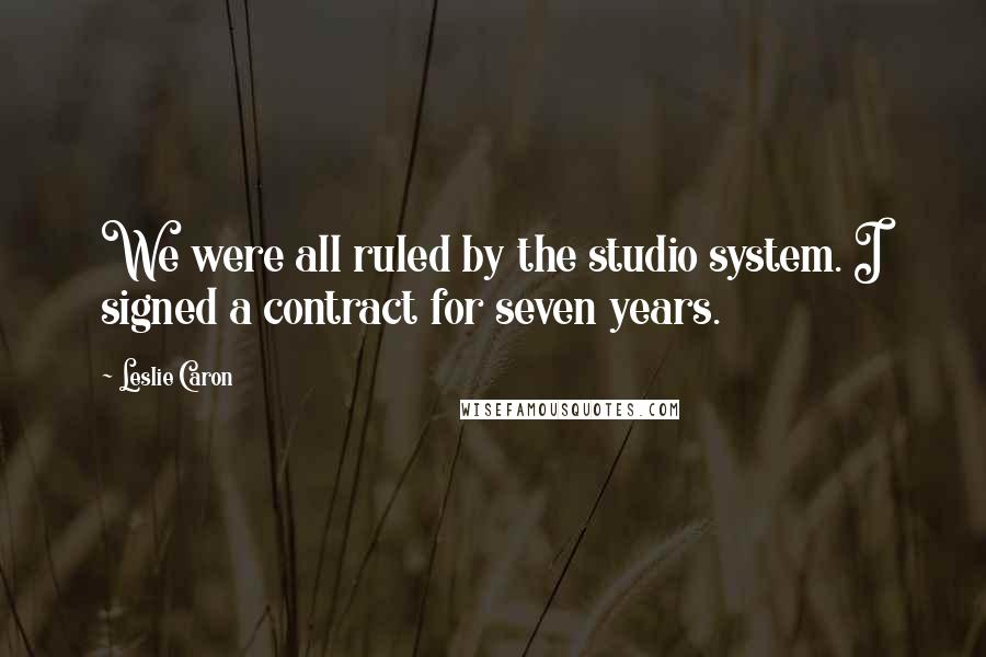 Leslie Caron quotes: We were all ruled by the studio system. I signed a contract for seven years.