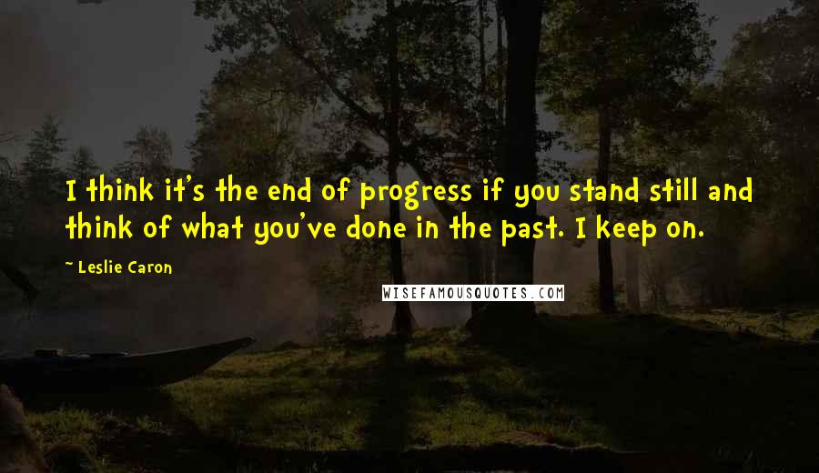 Leslie Caron quotes: I think it's the end of progress if you stand still and think of what you've done in the past. I keep on.