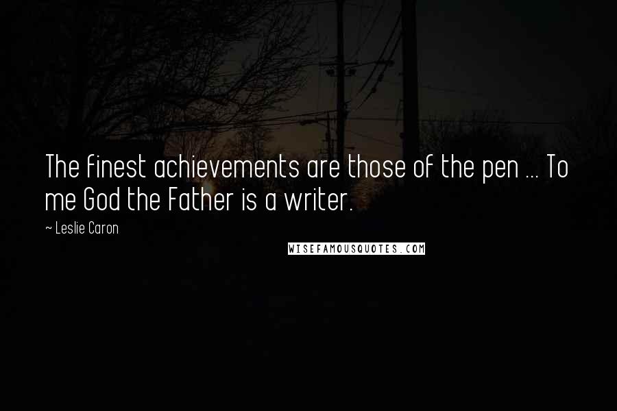 Leslie Caron quotes: The finest achievements are those of the pen ... To me God the Father is a writer.