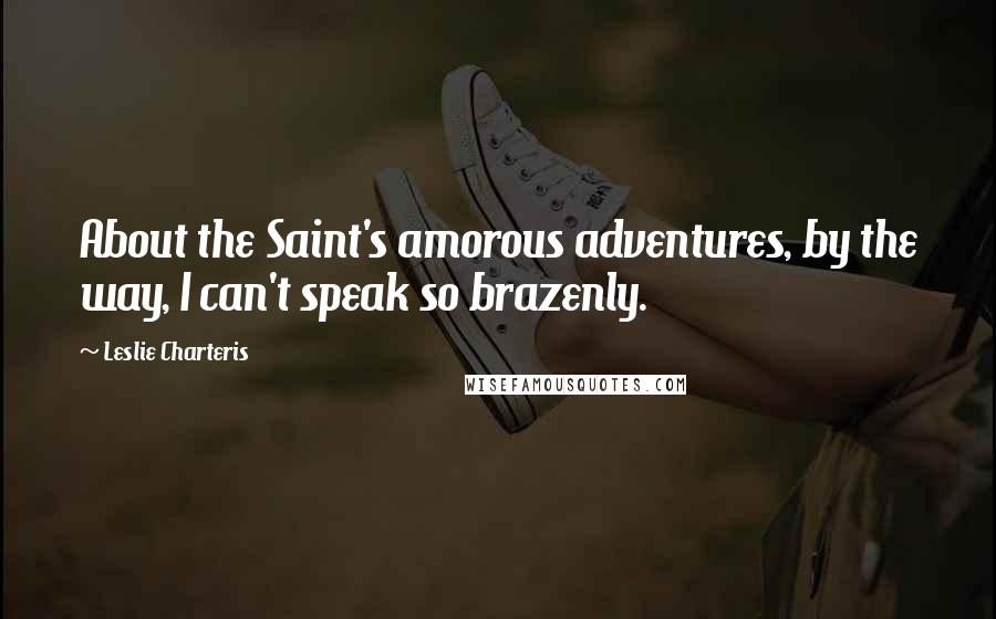 Leslie Charteris quotes: About the Saint's amorous adventures, by the way, I can't speak so brazenly.