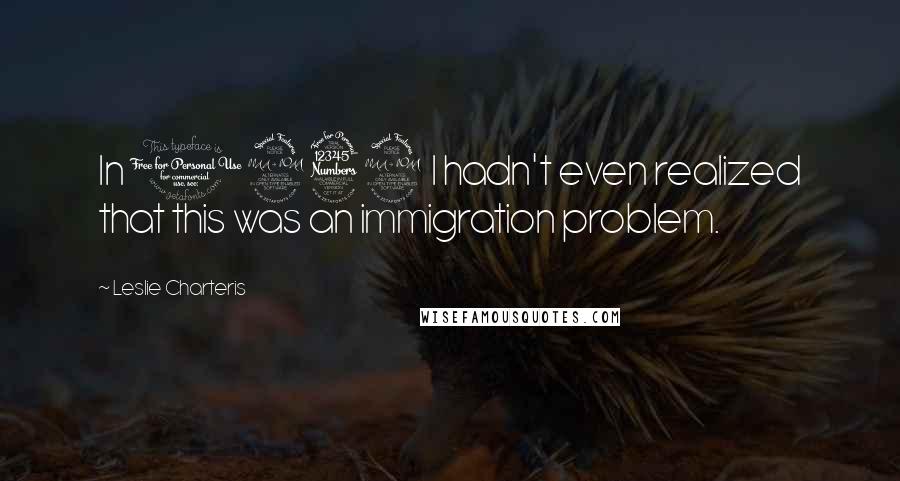 Leslie Charteris quotes: In 1939 I hadn't even realized that this was an immigration problem.
